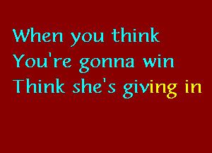 When you think
You're gonna win

Think she's giving in