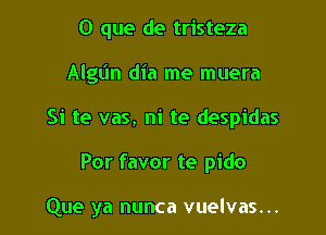 O que de tristeza
Algt'm dia me muera
Si te vas, ni te despidas

Por favor te pido

Que ya nunca vuelvas...