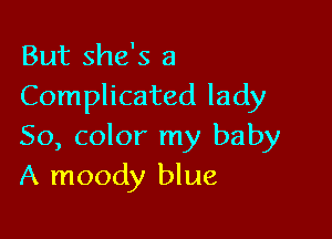 But she's a
Complicated lady

50, color my baby
A moody blue