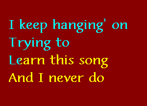 I keep hanging' on
Trying to

Learn this song
And I never do