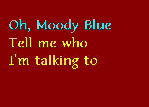 Oh, Moody Blue
Tell me who

I'm talking to