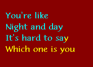 You're like
Night and day

It's hard to say
Which one is you