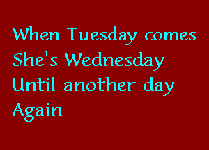 When Tuesday comes
She's Wednesday

Until another day
Again