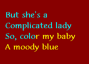 But she's a
Complicated lady

50, color my baby
A moody blue