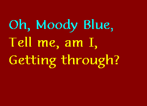 Oh, Moody Blue,
Tell me, am 1,

Getting through?