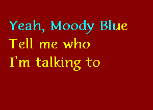 Yeah, Moody Blue
Tell me who

I'm talking to