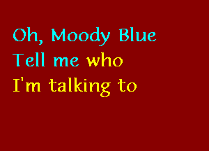 Oh, Moody Blue
Tell me who

I'm talking to