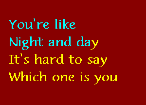 You're like
Night and day

It's hard to say
Which one is you