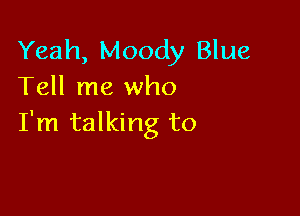Yeah, Moody Blue
Tell me who

I'm talking to