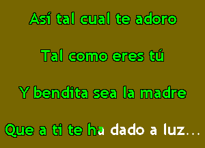 Asi tal cual te adoro
Tal como eres tu

Y bendita sea la madre

Que a ti te ha dado a luz...