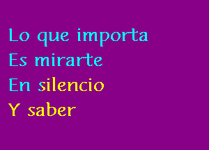 Lo que importa
Es mirarte

En silencio
Y saber