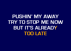 PUSHIN' MY AWAY
TRY TO STOP ME NOW
BUT IT'S ALREADY
TOO LATE