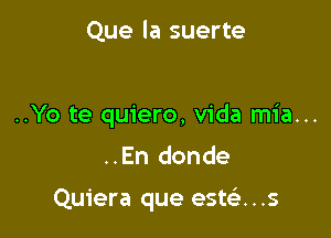 Que la suerte

..Yo te quiero, Vida mia...
..En donde

Quiera que estci...s