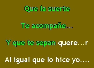 Que la suerte
Te acompafie...

Y que te sepan quere...r

Al igual que lo hice yo....