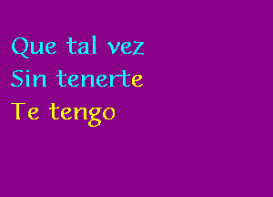 Que tal vez
Sin tenerte

Te tango