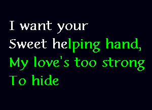 I want your
Sweet helping hand,

My love's too strong
To hide