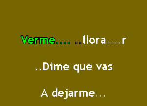 Verme ...... llora....r

..Dime que vas

A dejarme...