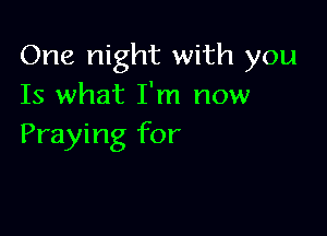 One night with you
Is what I'm now

Praying for