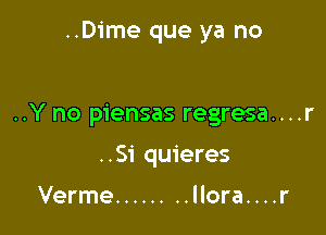 ..Dime que ya no

..Y no piensas regresa....r

..Si quieres

Verme ........ llora. . . .r