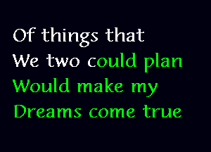 Of things that
We two could plan

Would make my
Dreams come true