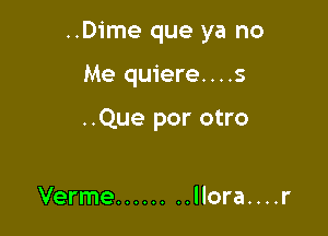 ..Dime que ya no

Me quiere....s

..Que por otro

Verme ........ llora. . . .r