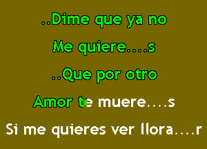 ..Dime que ya no

Me quiere....s
..Que por otro
Amor te muere....s

Si me quieres ver llora....r