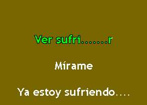 Ver sufri ....... r

Mirame

Ya estoy sufriendo. . ..