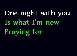 One night with you
Is what I'm now

Praying for