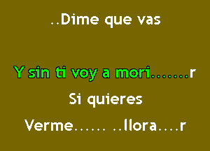 ..Dime que vas

Y sin ti voy a mori ....... r

51' quieres

Verme ........ llora. . . .r