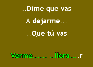 ..Dime que vas

A dejarme...

..Que tu vas

Verme ........ llora....r