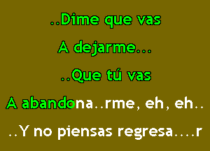 ..Dime que vas

A dejarme...

..Que tu vas
A abandona..rme, eh, eh..

..Y no piensas regresa....r