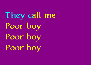 They call me
Poor boy

Poor boy
Poor boy