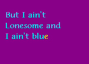 But I ain't
Lonesome and

I ain't blue