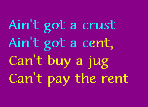 Ain't got a crust
Ain't got a cent,

Can't buy a jug
Can't pay the rent