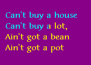 Can't buy a house
Can't buy a lot,

Ain't got a bean
Ain't got a pot