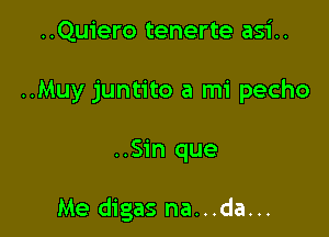 ..Quiero tenerte asi..
..Muy juntito a mi pecho

..Sin que

Me digas na...da...