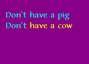 Don't have a pig
Don't have a cow