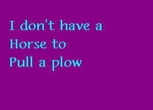 I don't have a
Horse to

Pull a plow