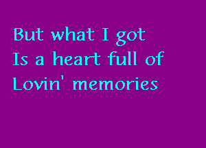 But what I got
Is a heart full of

Lovin' memories