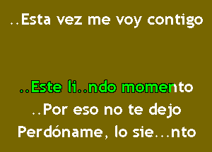 ..Esta vez me voy contigo

..Este li..ndo momento
..Por eso no te dejo
Perdc'mame, lo sie...nto