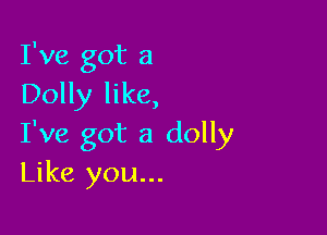 I've got a
Dolly like,

I've got a dolly
Like you...