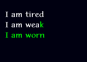 I am tired
I am weak

I am worn