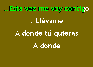 ..Esta vez me voy contigo

..Lleltvame

A donde tu quieras
A donde