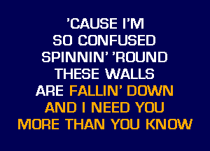 'CAUSE I'M
SO CONFUSED
SPINNIN' 'ROUND
THESE WALLS
ARE FALLIN' DOWN
AND I NEED YOU
MORE THAN YOU KNOW