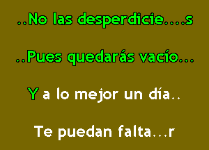 ..No las desperdicie....s

..Pues quedaras vacio...

Y a lo mejor un dia..

Te puedan falta...r