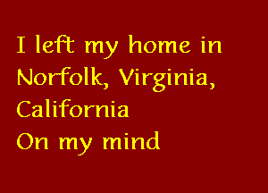 I left my home in
Norfolk, Virginia,

California
On my mind