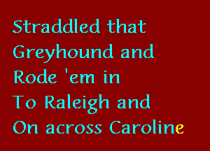 Straddled that
Greyhound and

Rode 'em in
To Raleigh and
On across Caroline