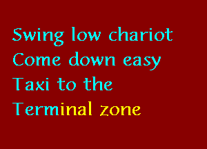 Swing low chariot
Come down easy

Taxi to the
Terminal zone,