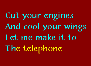 Cut your engines
And cool your wings

Let me make it to
The telephone