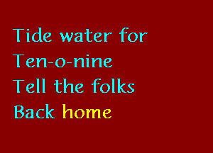 Tide water for
Ten-o-nine

Tell the folks
Back home